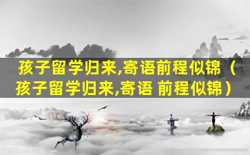 孩子留学归来,寄语前程似锦（孩子留学归来,寄语 前程似锦）